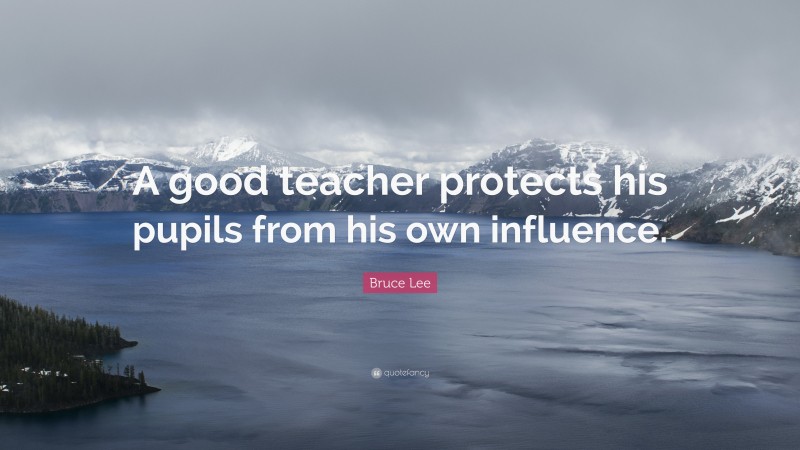 Bruce Lee Quote: “A good teacher protects his pupils from his own influence.”