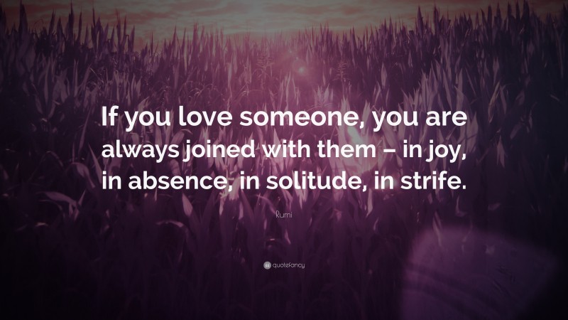Rumi Quote: “If you love someone, you are always joined with them – in joy, in absence, in solitude, in strife.”