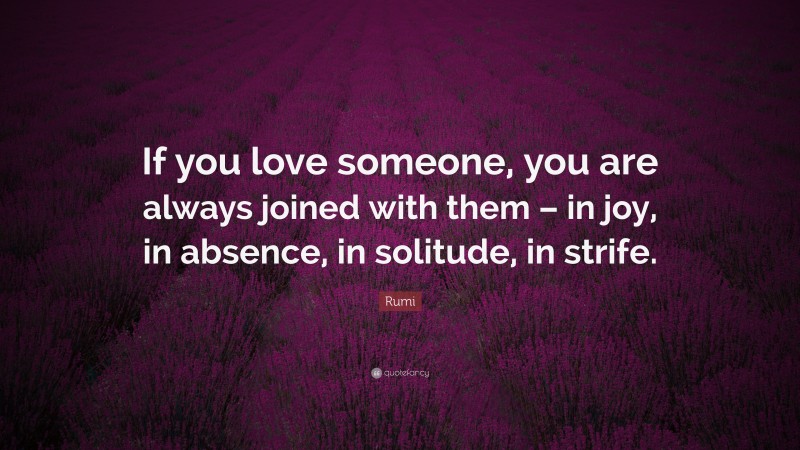 Rumi Quote: “If you love someone, you are always joined with them – in joy, in absence, in solitude, in strife.”
