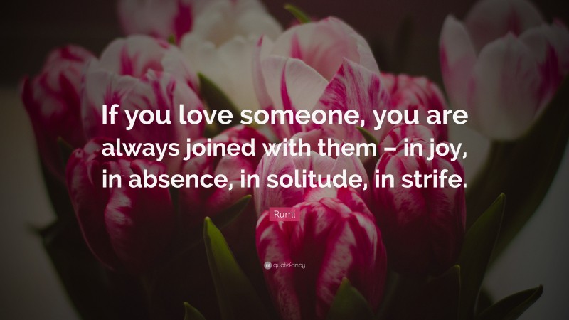 Rumi Quote: “If you love someone, you are always joined with them – in joy, in absence, in solitude, in strife.”