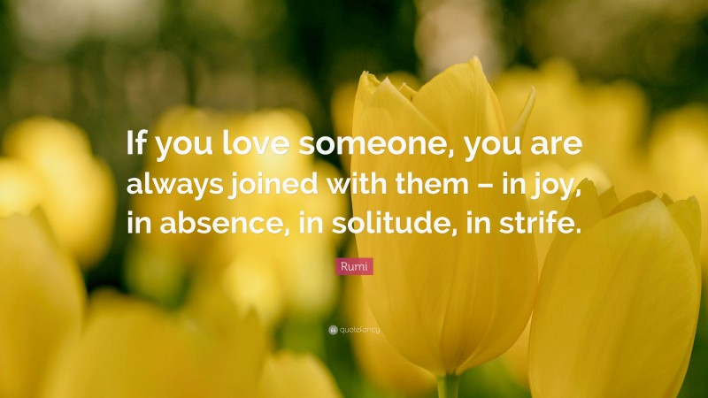 Rumi Quote: “If you love someone, you are always joined with them – in joy, in absence, in solitude, in strife.”