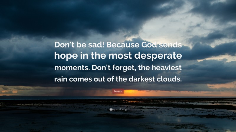 Rumi Quote: “Don’t be sad! Because God sends hope in the most desperate moments. Don’t forget, the heaviest rain comes out of the darkest clouds.”