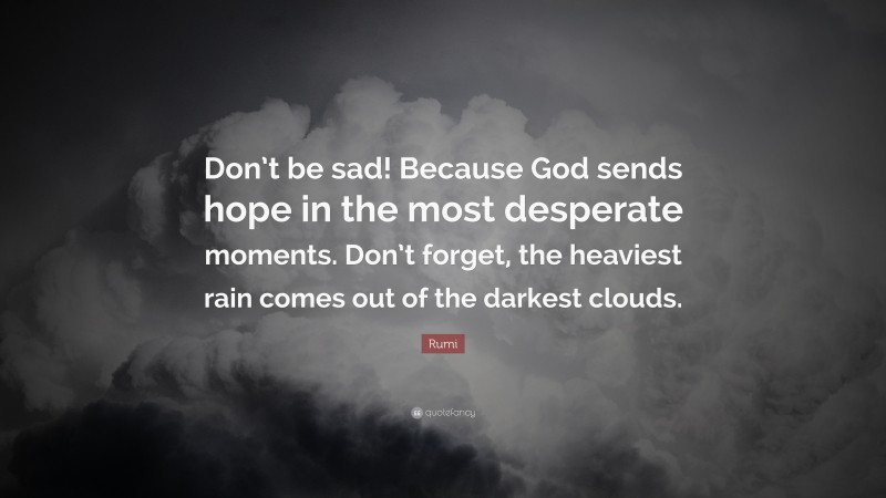 Rumi Quote: “Don’t be sad! Because God sends hope in the most desperate moments. Don’t forget, the heaviest rain comes out of the darkest clouds.”