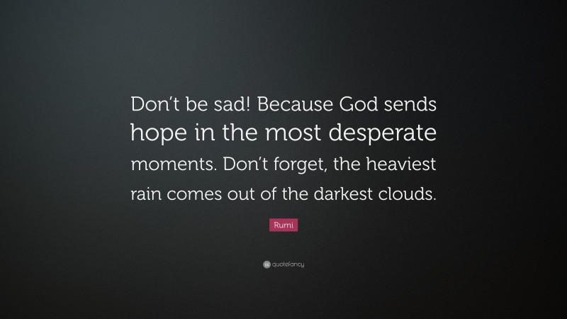 Rumi Quote: “Don’t be sad! Because God sends hope in the most desperate moments. Don’t forget, the heaviest rain comes out of the darkest clouds.”