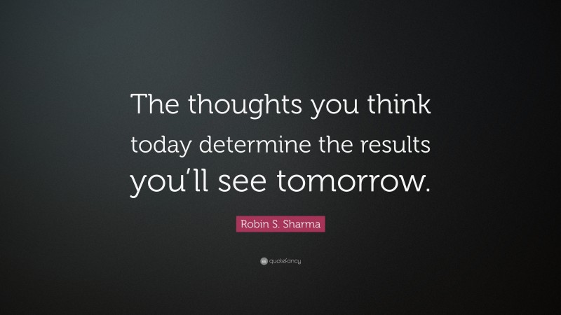Robin S. Sharma Quote: “The thoughts you think today determine the results you’ll see tomorrow.”