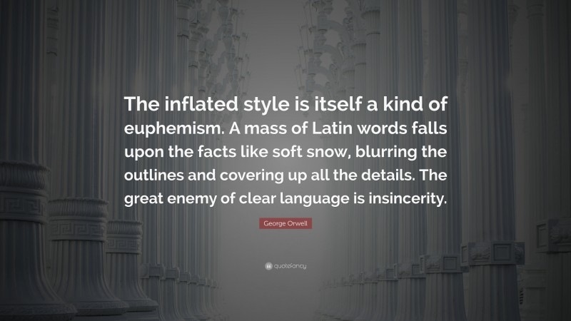 George Orwell Quote: “The inflated style is itself a kind of euphemism. A mass of Latin words falls upon the facts like soft snow, blurring the outlines and covering up all the details. The great enemy of clear language is insincerity.”