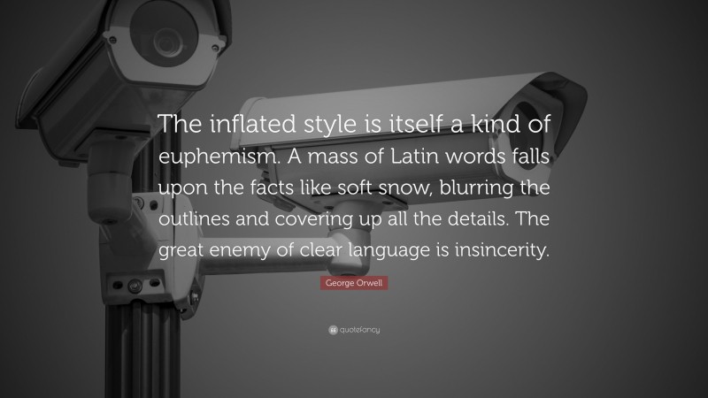 George Orwell Quote: “The inflated style is itself a kind of euphemism. A mass of Latin words falls upon the facts like soft snow, blurring the outlines and covering up all the details. The great enemy of clear language is insincerity.”