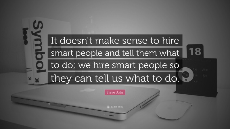 Steve Jobs Quote: “It doesn’t make sense to hire smart people and tell them what to do; we hire smart people so they can tell us what to do.”