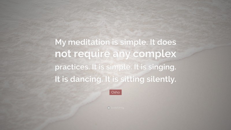 Osho Quote: “My meditation is simple. It does not require any complex practices. It is simple. It is singing. It is dancing. It is sitting silently.”
