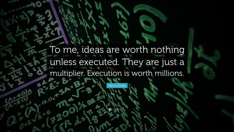 Derek Sivers Quote: “To me, ideas are worth nothing unless executed. They are just a multiplier. Execution is worth millions.”