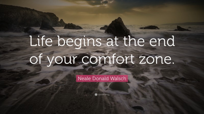 Neale Donald Walsch Quote: “Life begins at the end of your comfort zone.”
