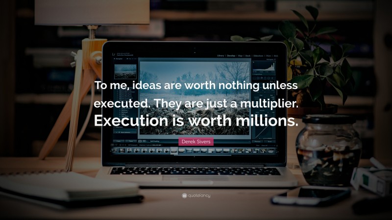 Derek Sivers Quote: “To me, ideas are worth nothing unless executed. They are just a multiplier. Execution is worth millions.”