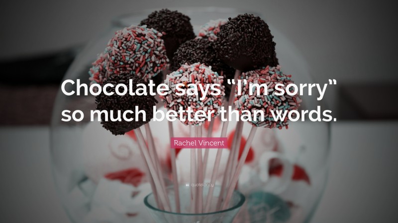 Rachel Vincent Quote: “Chocolate says “I’m sorry” so much better than words.”