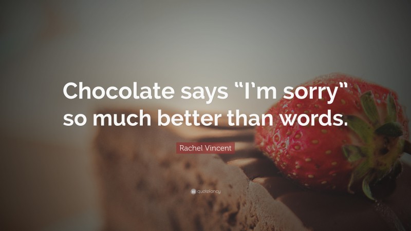 Rachel Vincent Quote: “Chocolate says “I’m sorry” so much better than words.”