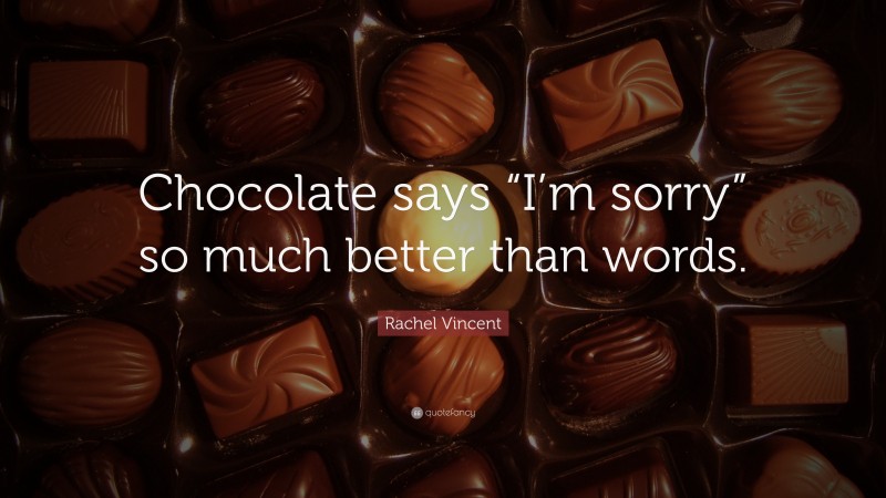 Rachel Vincent Quote: “Chocolate says “I’m sorry” so much better than words.”
