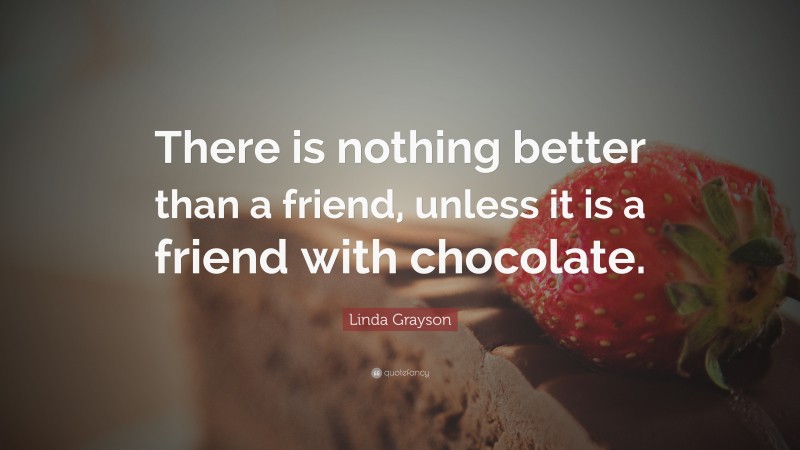 Linda Grayson Quote: “There is nothing better than a friend, unless it is a friend with chocolate.”