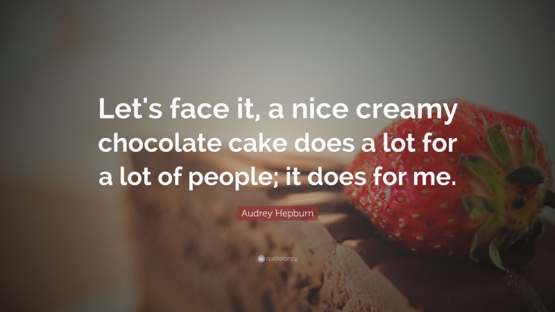 Audrey Hepburn Quote: “Let's face it, a nice creamy chocolate cake does a lot for a lot of people; it does for me.”