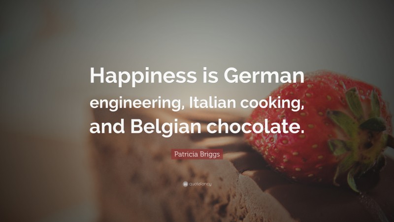 Patricia Briggs Quote: “Happiness is German engineering, Italian cooking, and Belgian chocolate.”