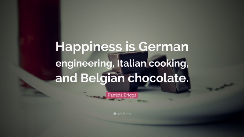Patricia Briggs Quote: “Happiness is German engineering, Italian cooking, and Belgian chocolate.”