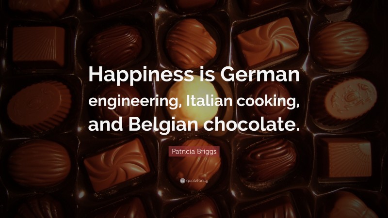 Patricia Briggs Quote: “Happiness is German engineering, Italian cooking, and Belgian chocolate.”