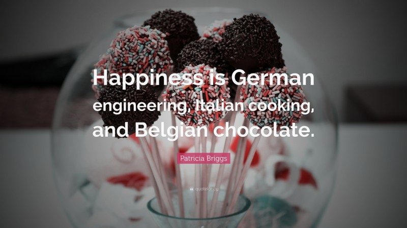 Patricia Briggs Quote: “Happiness is German engineering, Italian cooking, and Belgian chocolate.”
