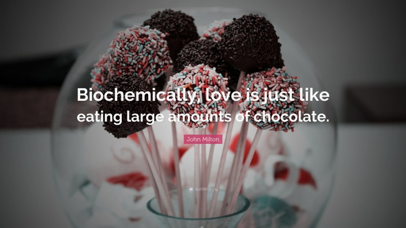 John Milton Quote: “Biochemically, love is just like eating large amounts of chocolate.”