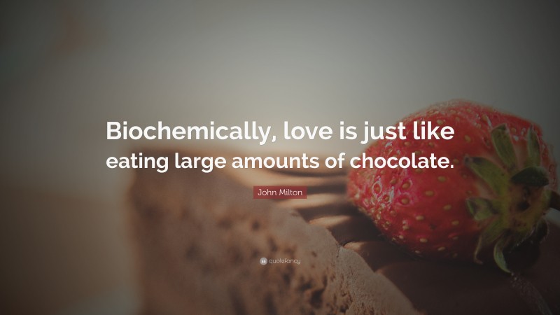 John Milton Quote: “Biochemically, love is just like eating large amounts of chocolate.”