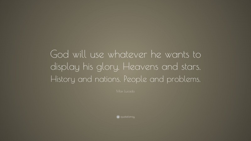 Max Lucado Quote: “God will use whatever he wants to display his glory. Heavens and stars. History and nations. People and problems.”