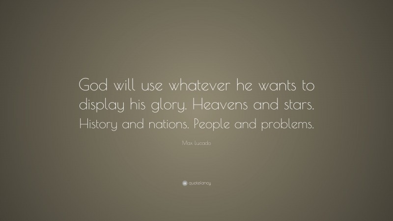 Max Lucado Quote: “God will use whatever he wants to display his glory. Heavens and stars. History and nations. People and problems.”