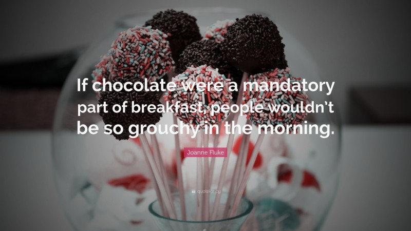 Joanne Fluke Quote: “If chocolate were a mandatory part of breakfast, people wouldn’t be so grouchy in the morning.”