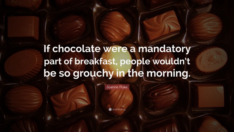 Joanne Fluke Quote: “If chocolate were a mandatory part of breakfast, people wouldn’t be so grouchy in the morning.”