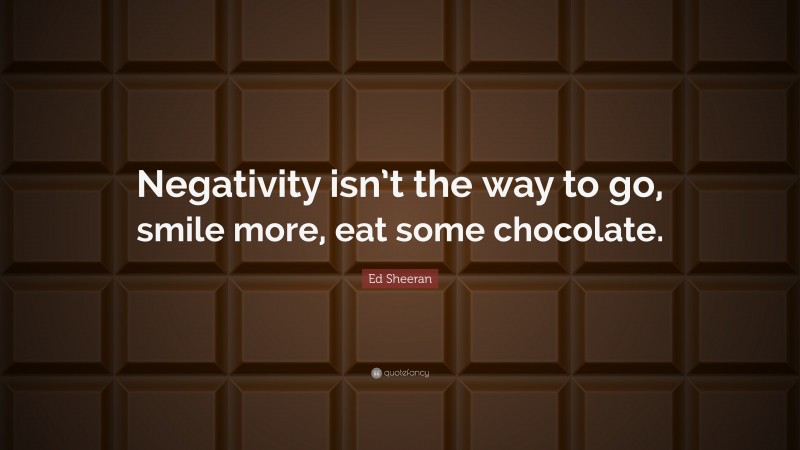 Ed Sheeran Quote: “Negativity isn’t the way to go, smile more, eat some chocolate.”