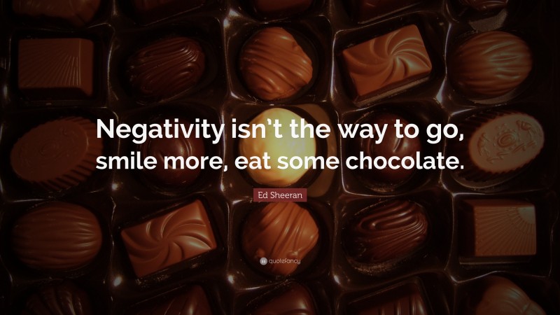 Ed Sheeran Quote: “Negativity isn’t the way to go, smile more, eat some chocolate.”