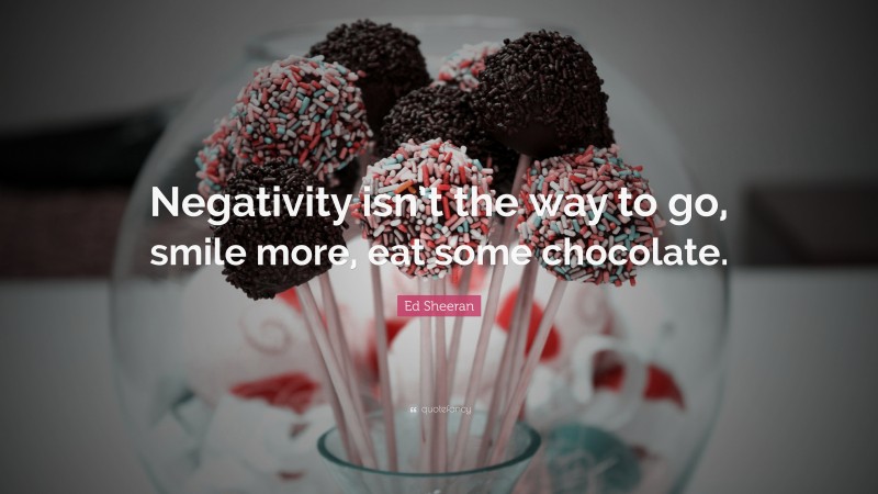 Ed Sheeran Quote: “Negativity isn’t the way to go, smile more, eat some chocolate.”