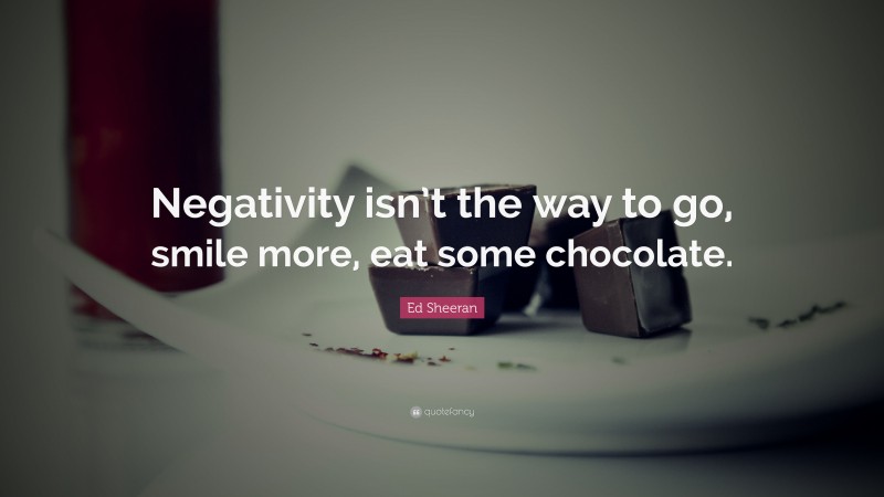 Ed Sheeran Quote: “Negativity isn’t the way to go, smile more, eat some chocolate.”