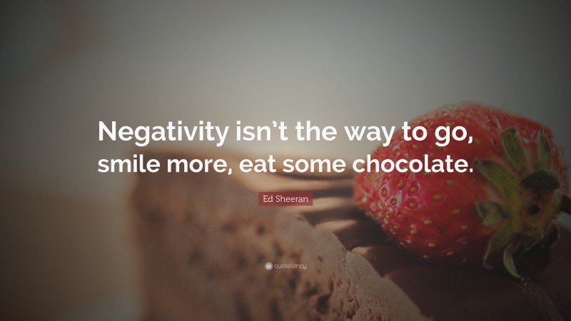 Ed Sheeran Quote: “Negativity isn’t the way to go, smile more, eat some chocolate.”
