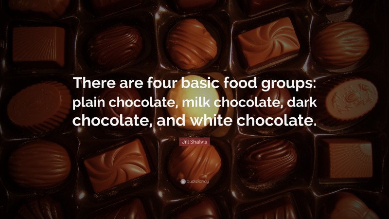 Jill Shalvis Quote: “There are four basic food groups: plain chocolate, milk chocolate, dark chocolate, and white chocolate.”