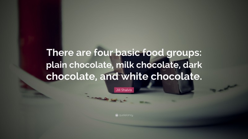 Jill Shalvis Quote: “There are four basic food groups: plain chocolate, milk chocolate, dark chocolate, and white chocolate.”
