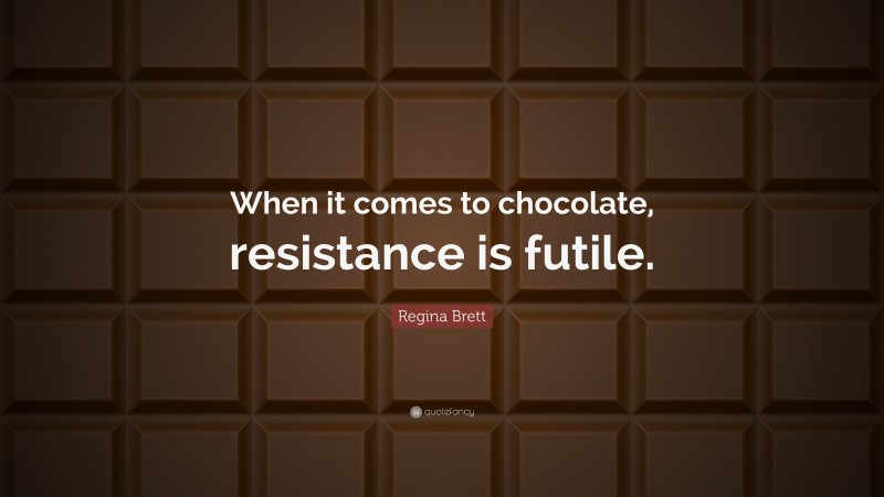 Regina Brett Quote: “When it comes to chocolate, resistance is futile.”