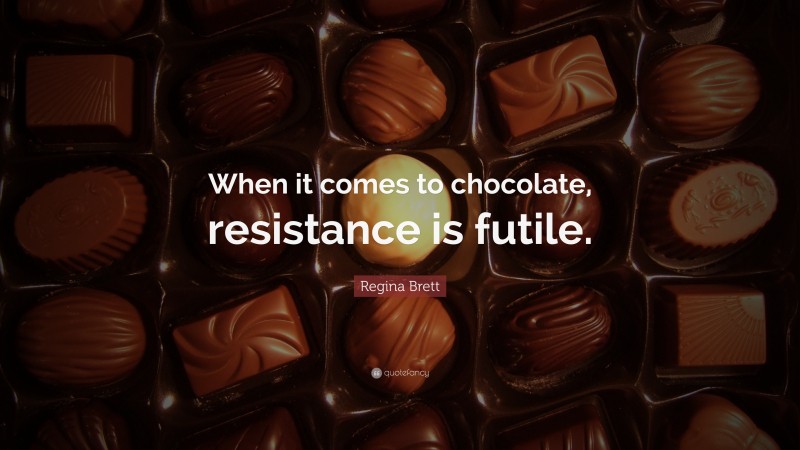 Regina Brett Quote: “When it comes to chocolate, resistance is futile.”