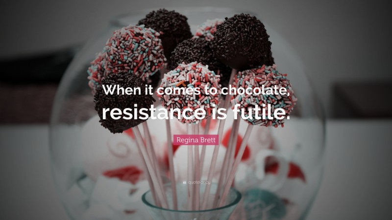 Regina Brett Quote: “When it comes to chocolate, resistance is futile.”