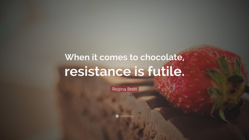 Regina Brett Quote: “When it comes to chocolate, resistance is futile.”