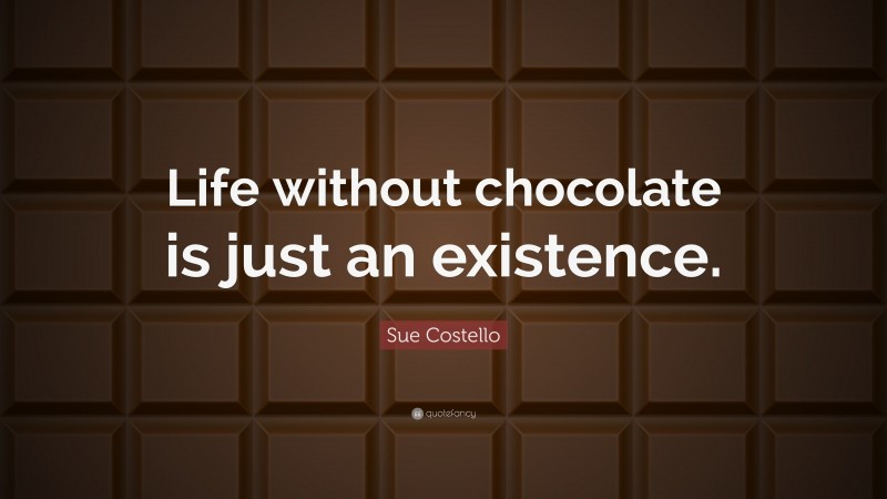Sue Costello Quote: “Life without chocolate is just an existence.”