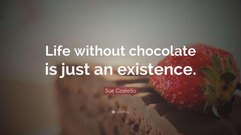 Sue Costello Quote: “Life without chocolate is just an existence.”