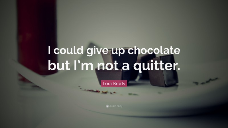 Lora Brody Quote: “I could give up chocolate but I’m not a quitter.”