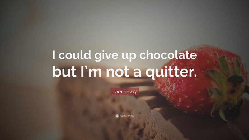 Lora Brody Quote: “I could give up chocolate but I’m not a quitter.”
