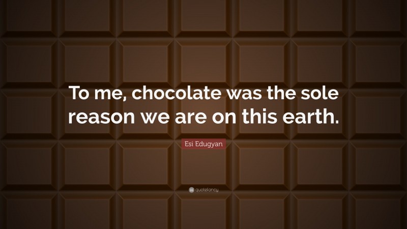 Esi Edugyan Quote: “To me, chocolate was the sole reason we are on this earth.”