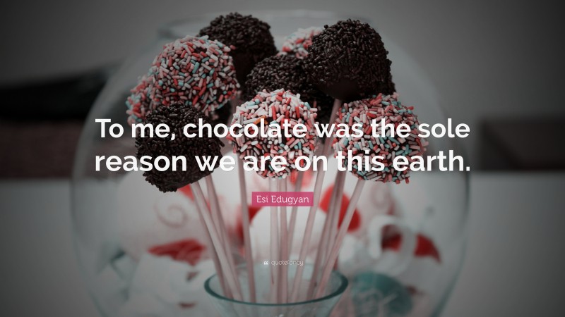 Esi Edugyan Quote: “To me, chocolate was the sole reason we are on this earth.”