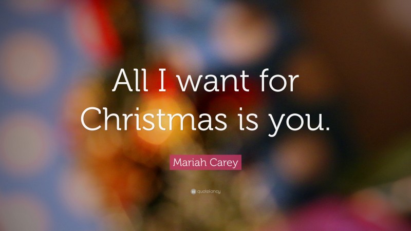 Mariah Carey Quote: “All I want for Christmas is you.”