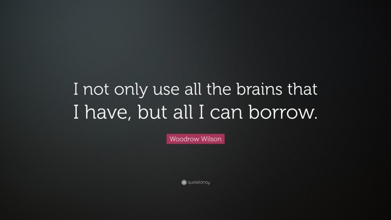 Woodrow Wilson Quote: “I not only use all the brains that I have, but all I can borrow.”